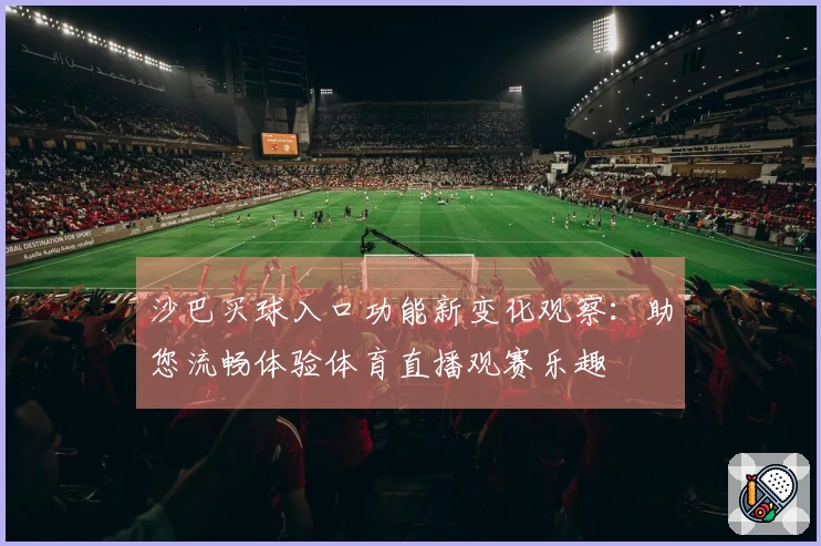 沙巴买球入口功能新变化观察：助您流畅体验体育直播观赛乐趣