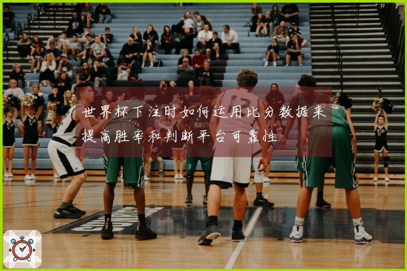 世界杯下注时如何运用比分数据来提高胜率和判断平台可靠性