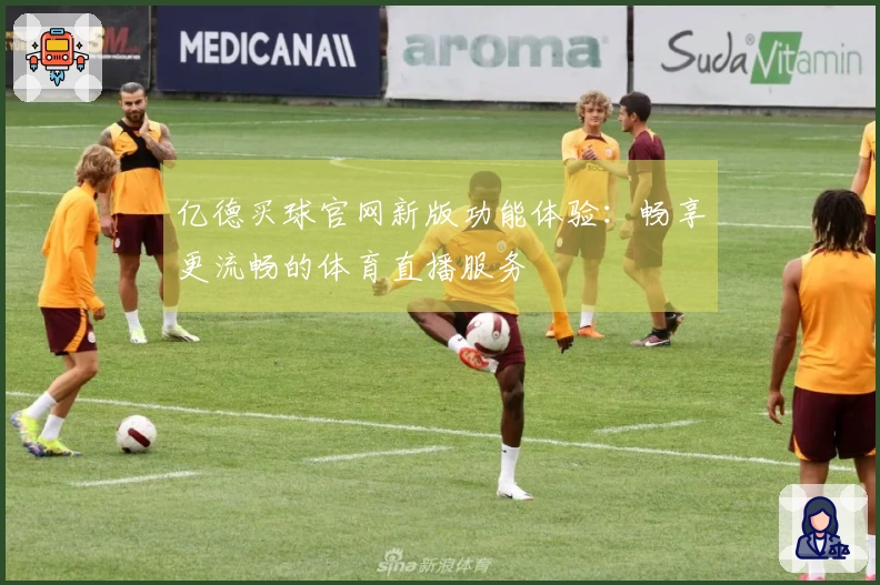 亿德买球官网新版功能体验：畅享更流畅的体育直播服务
