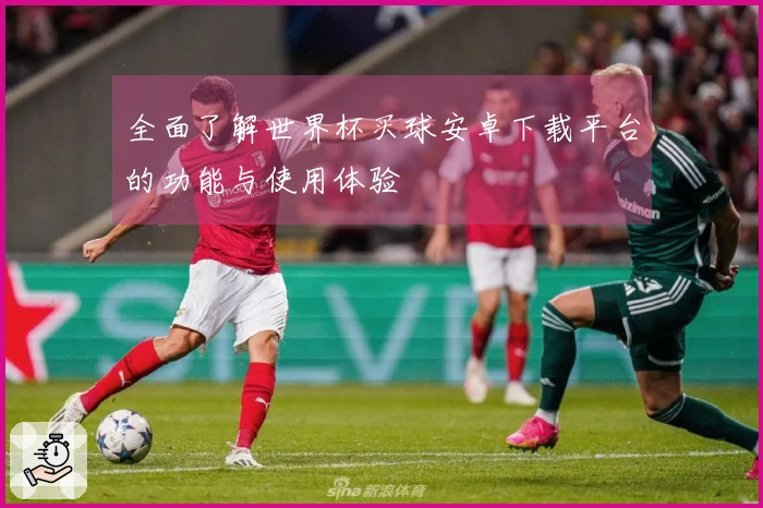 全面了解世界杯买球安卓下载平台的功能与使用体验