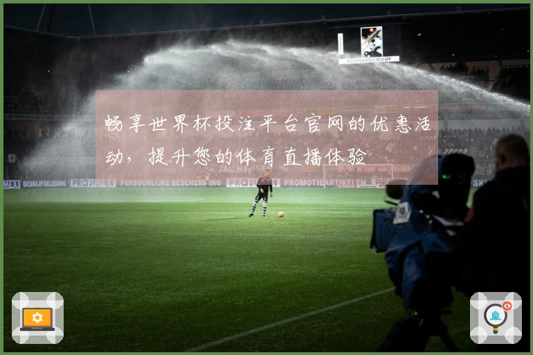 畅享世界杯投注平台官网的优惠活动，提升您的体育直播体验