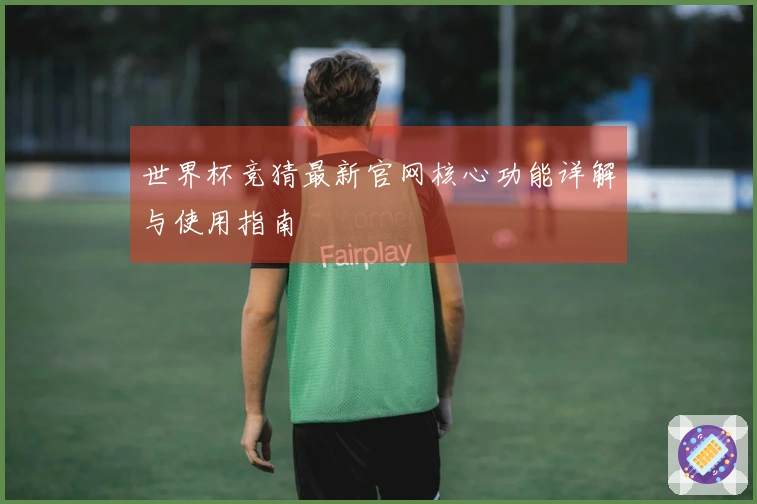 世界杯竞猜最新官网核心功能详解与使用指南