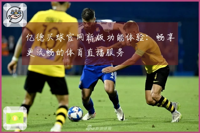 亿德买球官网新版功能体验：畅享更流畅的体育直播服务
