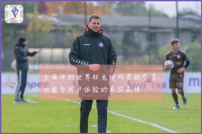全面评测世界杯竞猜网页版登录：功能与用户体验的真实反馈