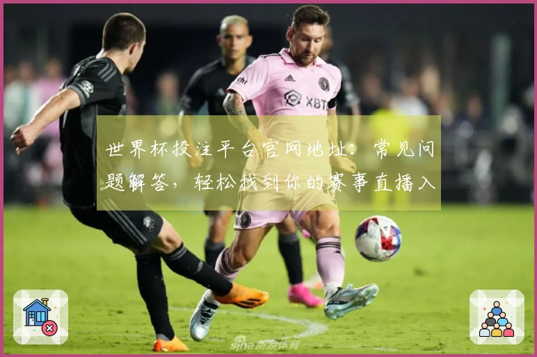 世界杯投注平台官网地址：常见问题解答，轻松找到你的赛事直播入口