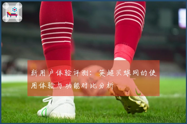 新用户体验评测：英超买球网的使用体验与功能对比分析