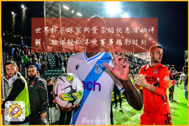 世界杯买球官网登录的优惠活动详解，助你轻松享受赛事精彩时刻
