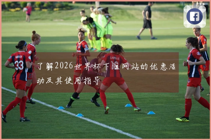 了解2026世界杯下注网站的优惠活动及其使用指导