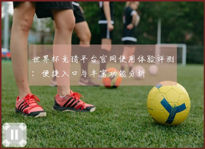 世界杯竞猜平台官网使用体验评测：便捷入口与丰富功能分析
