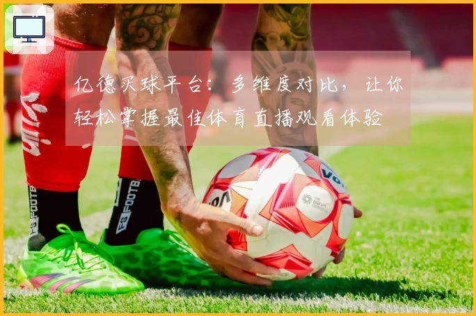 亿德买球平台：多维度对比，让你轻松掌握最佳体育直播观看体验