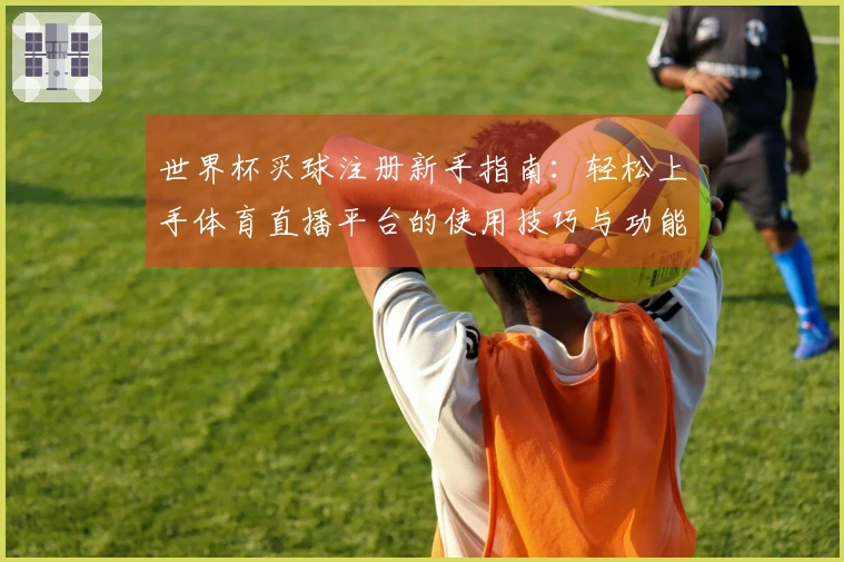 世界杯买球注册新手指南：轻松上手体育直播平台的使用技巧与功能介绍