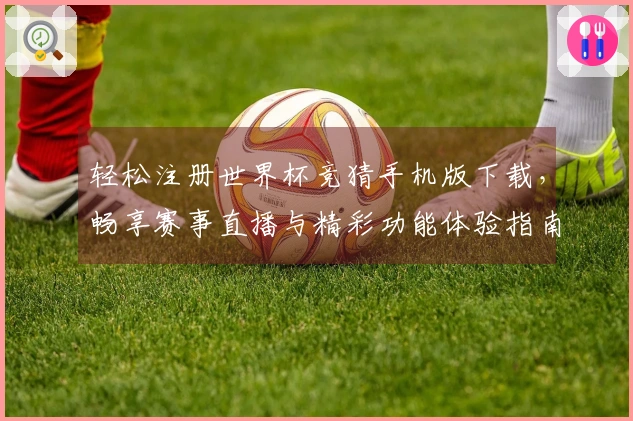 轻松注册世界杯竞猜手机版下载，畅享赛事直播与精彩功能体验指南