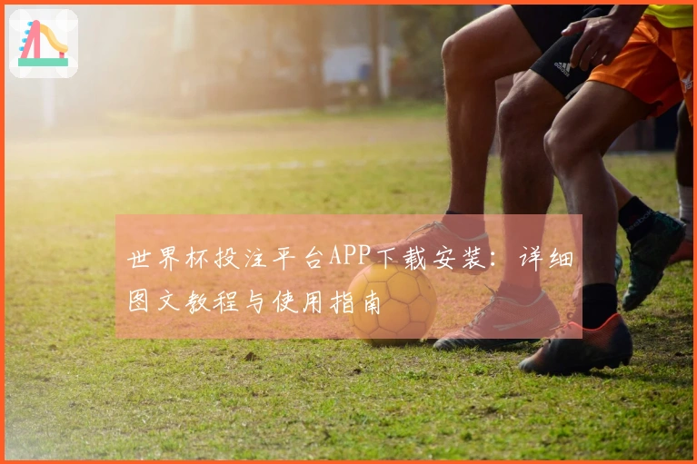 世界杯投注平台APP下载安装：详细图文教程与使用指南