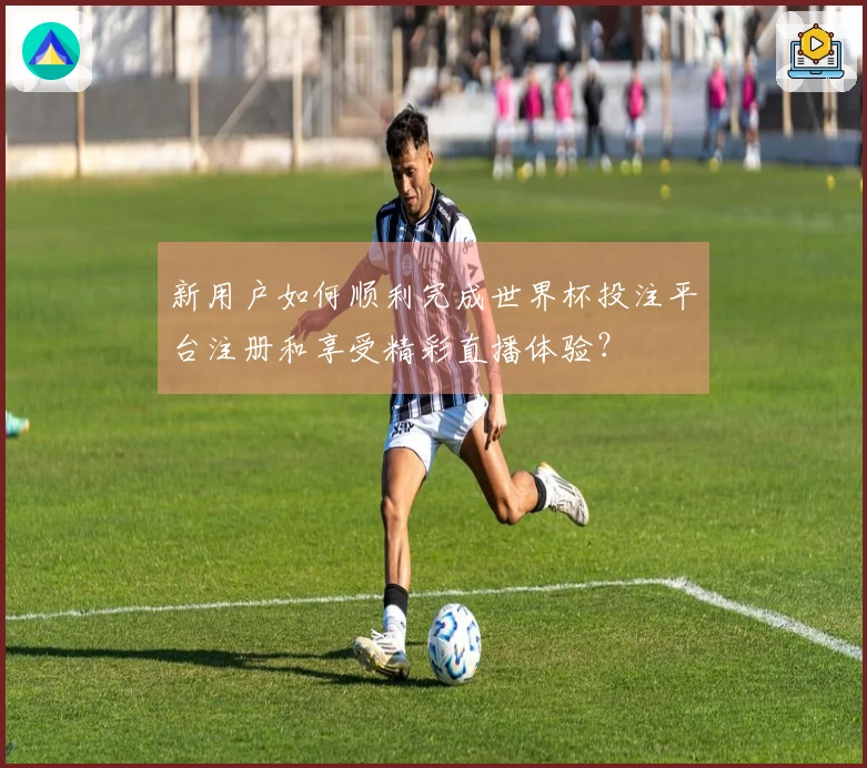 新用户如何顺利完成世界杯投注平台注册和享受精彩直播体验？
