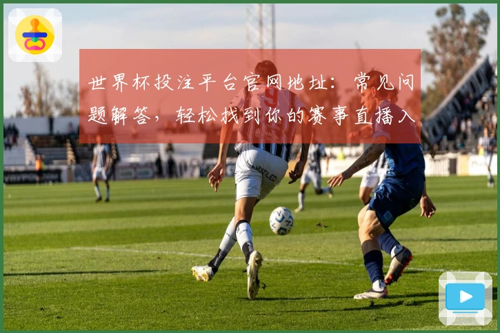 世界杯投注平台官网地址：常见问题解答，轻松找到你的赛事直播入口
