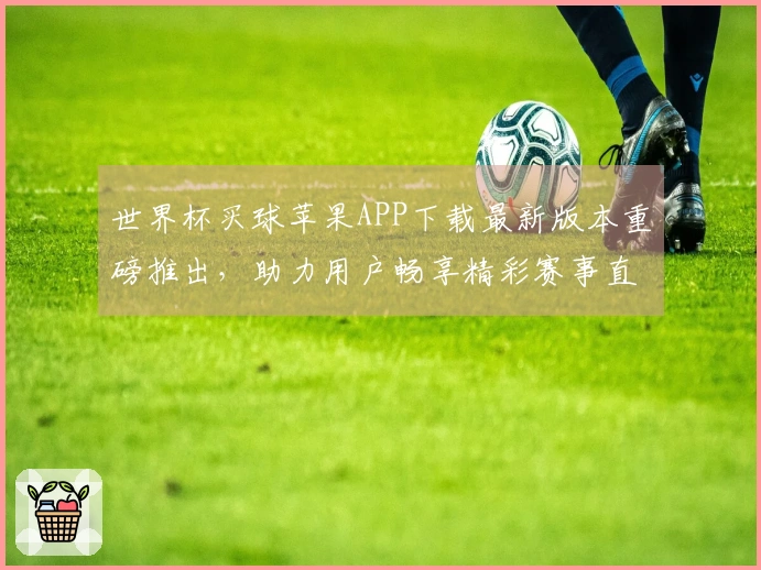 世界杯买球苹果APP下载最新版本重磅推出，助力用户畅享精彩赛事直播体验