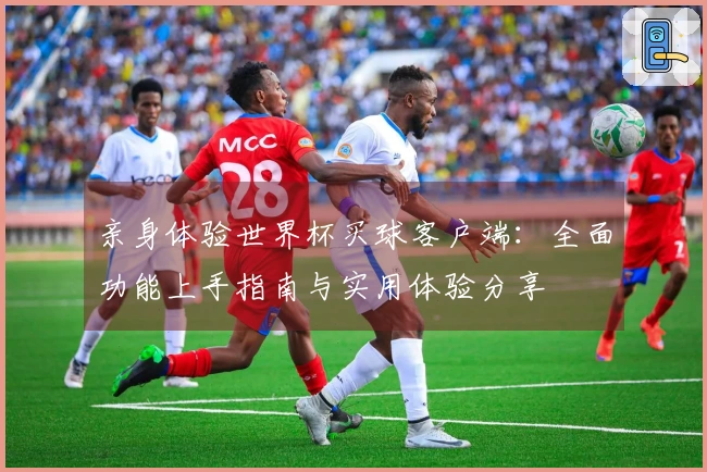 亲身体验世界杯买球客户端：全面功能上手指南与实用体验分享