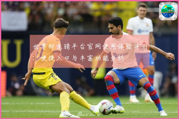 世界杯竞猜平台官网使用体验评测：便捷入口与丰富功能分析