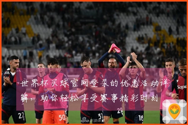 世界杯买球官网登录的优惠活动详解，助你轻松享受赛事精彩时刻