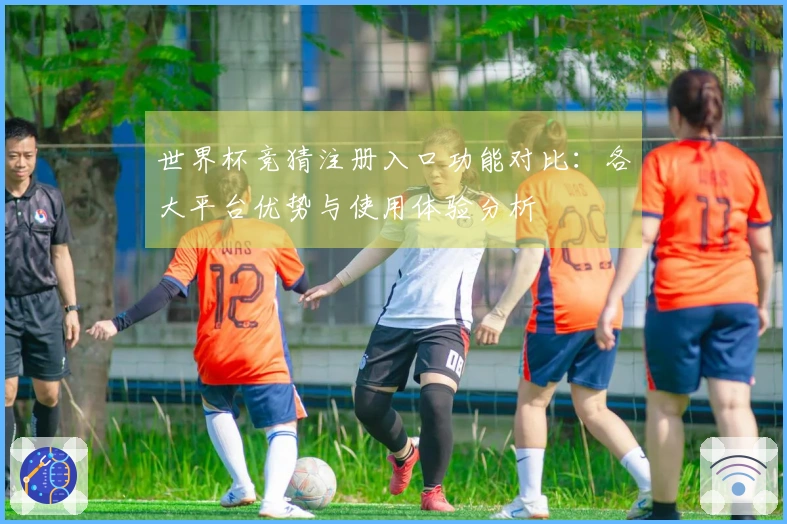 世界杯竞猜注册入口功能对比：各大平台优势与使用体验分析