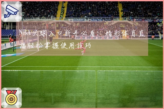 NBA买球入口新手必看：精彩体育直播轻松掌握使用技巧