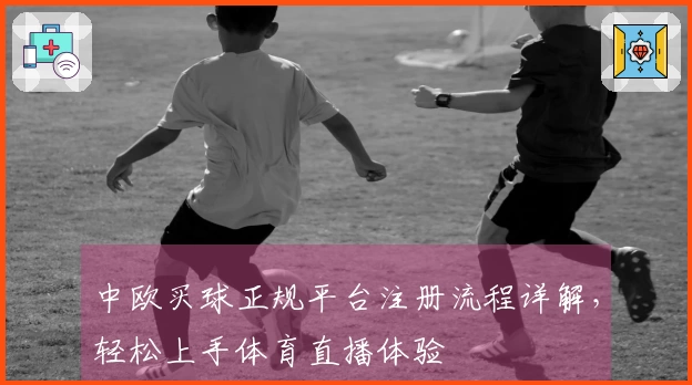 中欧买球正规平台注册流程详解，轻松上手体育直播体验
