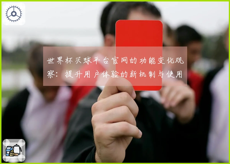 世界杯买球平台官网的功能变化观察：提升用户体验的新机制与使用指南