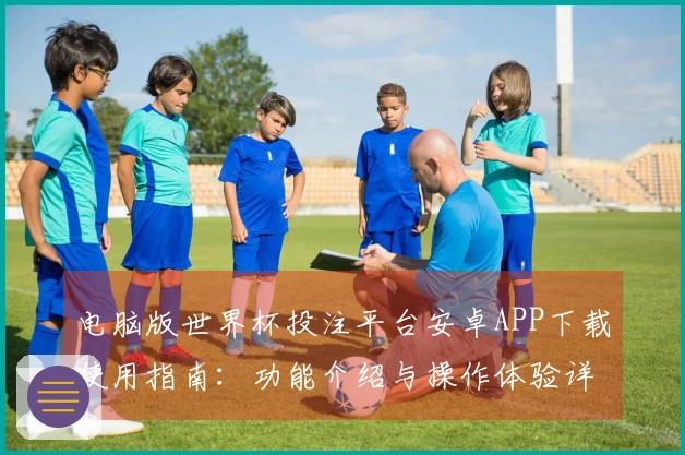 电脑版世界杯投注平台安卓APP下载使用指南:功能介绍与操作体验详解