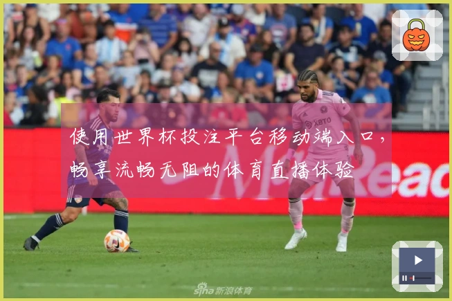 使用世界杯投注平台移动端入口，畅享流畅无阻的体育直播体验