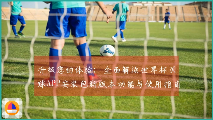 升级您的体验：全面解读世界杯买球APP安装包新版本功能与使用指南