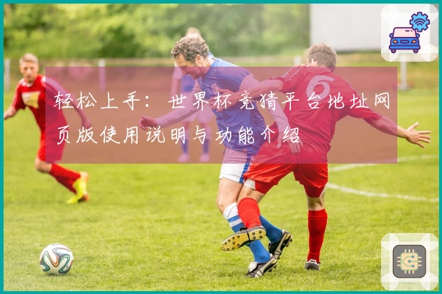 轻松上手：世界杯竞猜平台地址网页版使用说明与功能介绍
