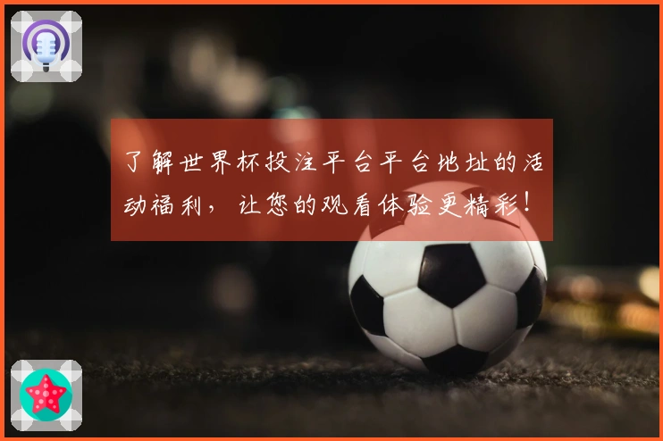 了解世界杯投注平台平台地址的活动福利，让您的观看体验更精彩！