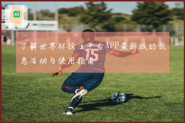 了解世界杯投注平台APP最新版的优惠活动与使用指南