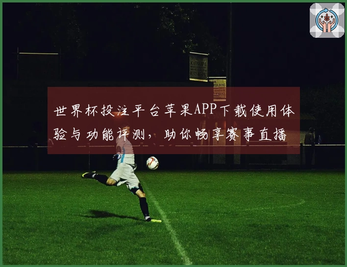 世界杯投注平台苹果APP下载使用体验与功能评测，助你畅享赛事直播精彩瞬间