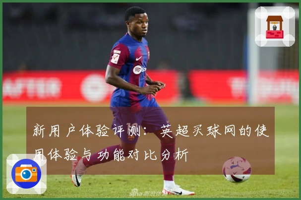 新用户体验评测：英超买球网的使用体验与功能对比分析