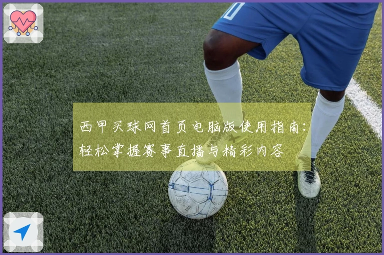 西甲买球网首页电脑版使用指南:轻松掌握赛事直播与精彩内容
