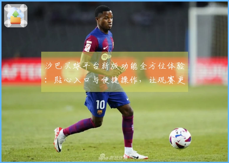 沙巴买球平台新版功能全方位体验：贴心入口与便捷操作，让观赛更畅快