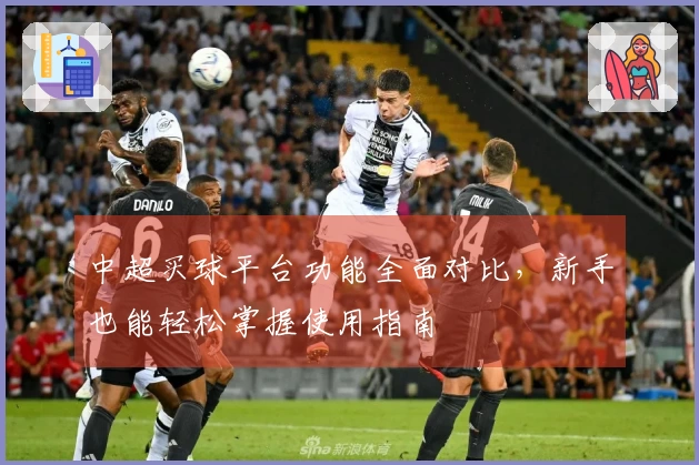 中超买球平台功能全面对比，新手也能轻松掌握使用指南