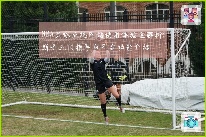 NBA买球正规网站使用体验全解析：新手入门指导和平台功能介绍