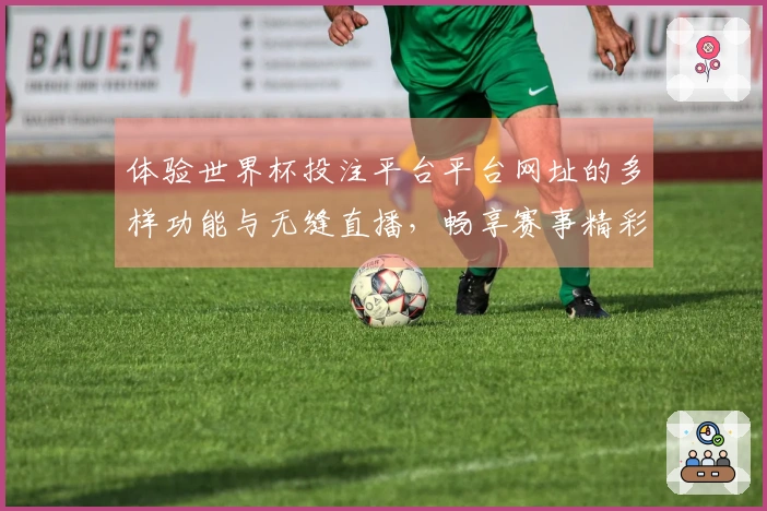 体验世界杯投注平台平台网址的多样功能与无缝直播，畅享赛事精彩瞬间