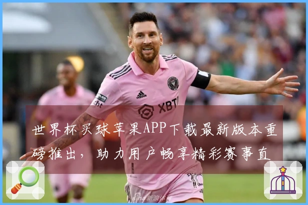 世界杯买球苹果APP下载最新版本重磅推出，助力用户畅享精彩赛事直播体验