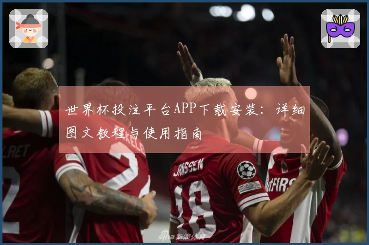 世界杯投注平台APP下载安装：详细图文教程与使用指南