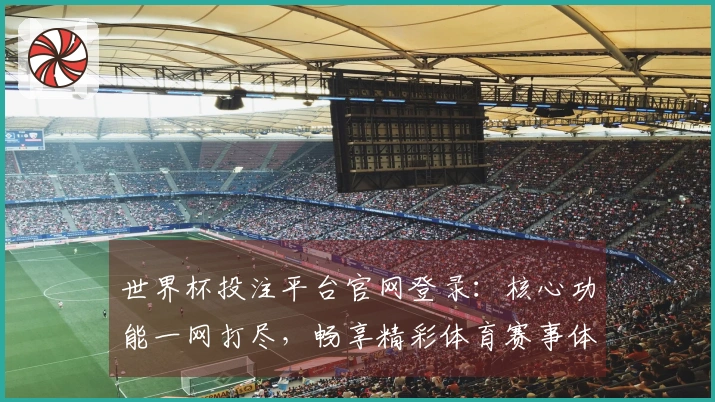 世界杯投注平台官网登录：核心功能一网打尽，畅享精彩体育赛事体验